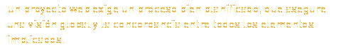 Un proyecto web exige un proceso bien planificado, que asegure una visión global y la concordancia entre todos los elementos implicados.